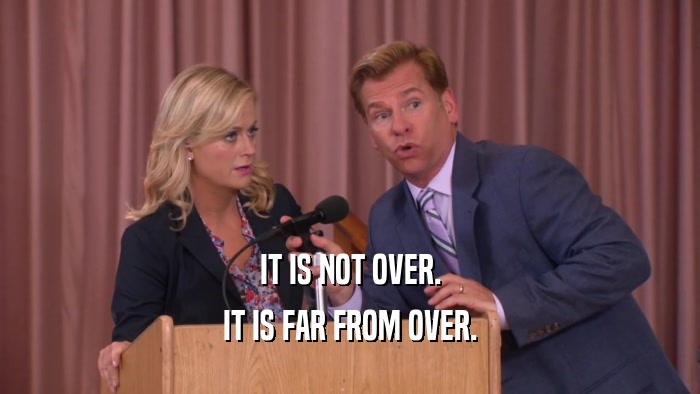 IT IS NOT OVER. IT IS FAR FROM OVER. 