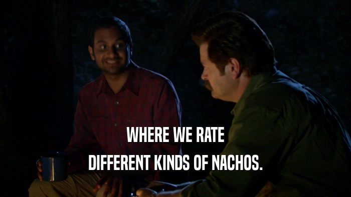 WHERE WE RATE
 DIFFERENT KINDS OF NACHOS.
 