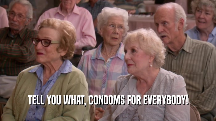 TELL YOU WHAT, CONDOMS FOR EVERYBODY!  