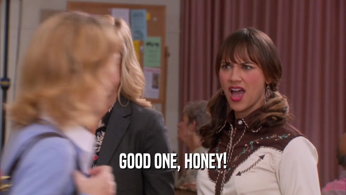 GOOD ONE, HONEY!  