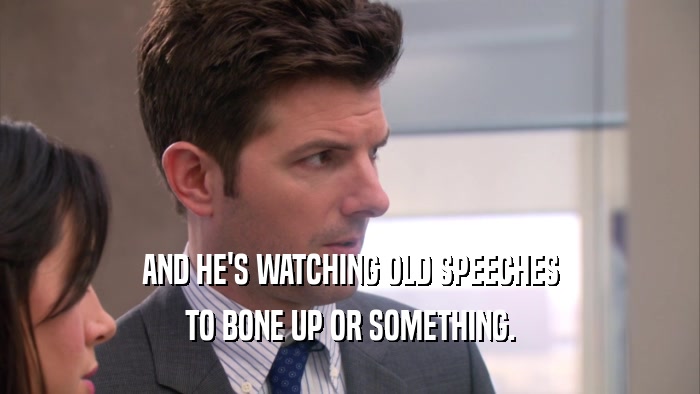 AND HE'S WATCHING OLD SPEECHES TO BONE UP OR SOMETHING. 