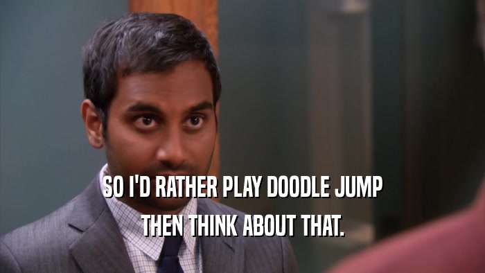 SO I'D RATHER PLAY DOODLE JUMP THEN THINK ABOUT THAT. 