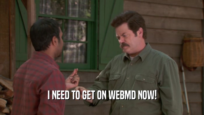 I NEED TO GET ON WEBMD NOW!  