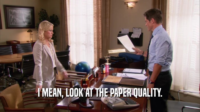 I MEAN, LOOK AT THE PAPER QUALITY.  