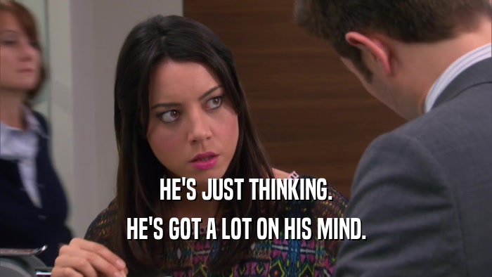 HE'S JUST THINKING. HE'S GOT A LOT ON HIS MIND. 