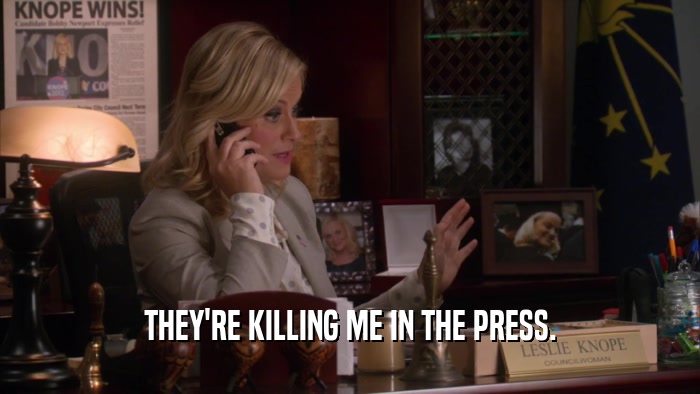 THEY'RE KILLING ME IN THE PRESS.  