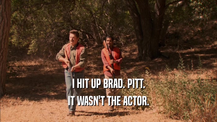 I HIT UP BRAD. PITT. IT WASN'T THE ACTOR. 