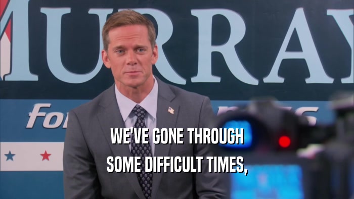 WE'VE GONE THROUGH SOME DIFFICULT TIMES, 