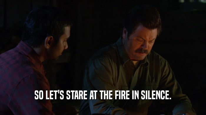 SO LET'S STARE AT THE FIRE IN SILENCE.  