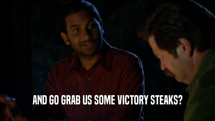 AND GO GRAB US SOME VICTORY STEAKS?  