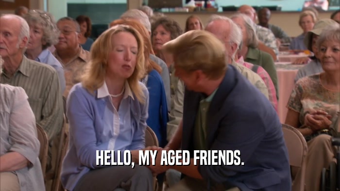 HELLO, MY AGED FRIENDS.  