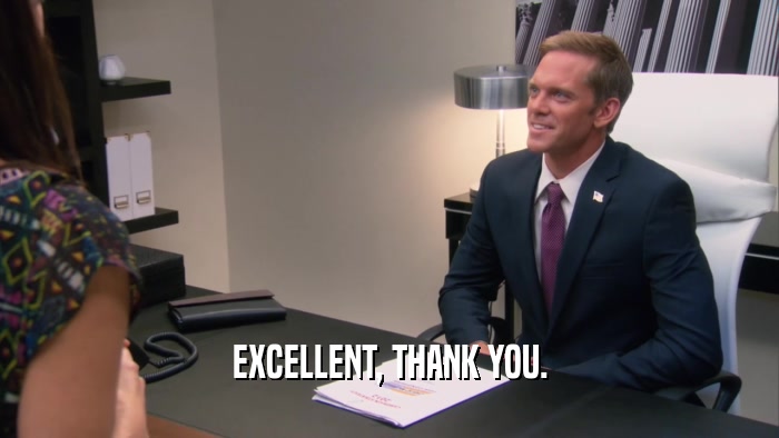 EXCELLENT, THANK YOU.  