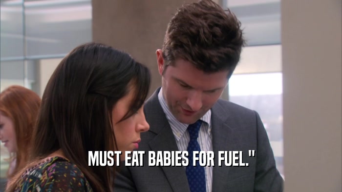 MUST EAT BABIES FOR FUEL.