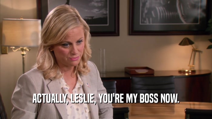 ACTUALLY, LESLIE, YOU'RE MY BOSS NOW.  