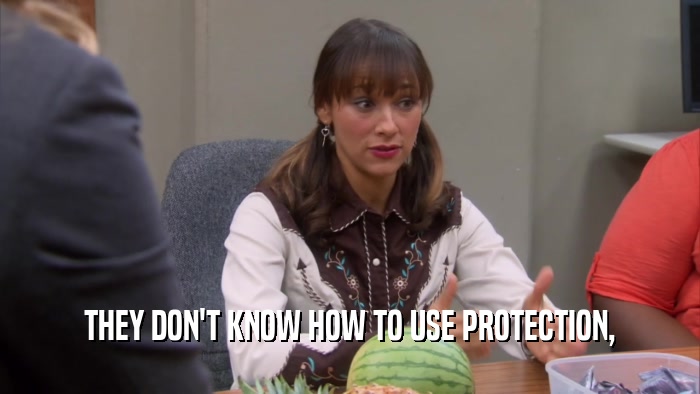 THEY DON'T KNOW HOW TO USE PROTECTION,  