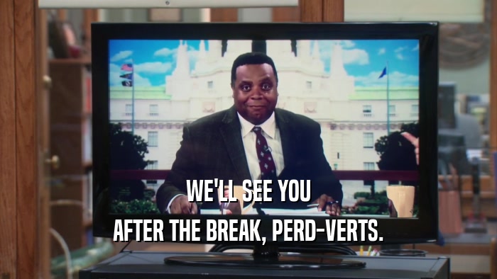 WE'LL SEE YOU AFTER THE BREAK, PERD-VERTS. 