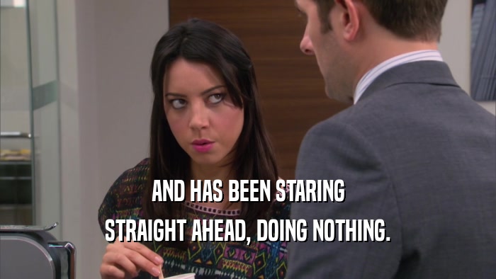 AND HAS BEEN STARING STRAIGHT AHEAD, DOING NOTHING. 