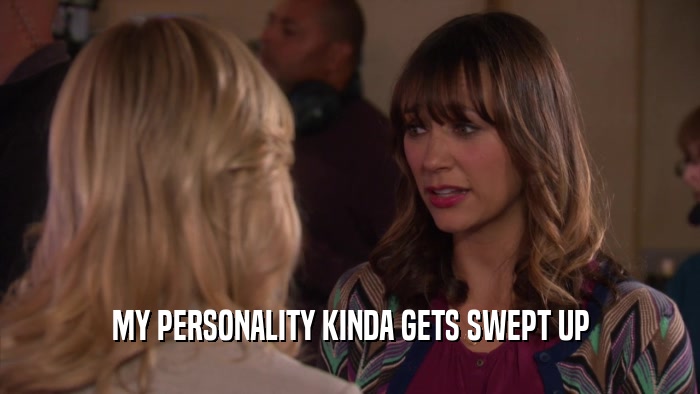 MY PERSONALITY KINDA GETS SWEPT UP  