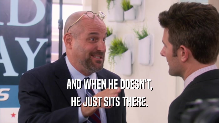 AND WHEN HE DOESN'T, HE JUST SITS THERE. 