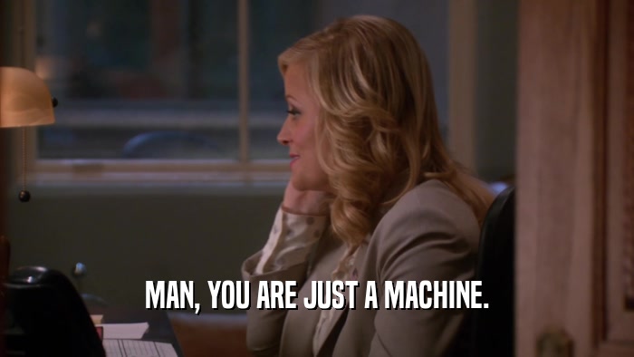 MAN, YOU ARE JUST A MACHINE.  