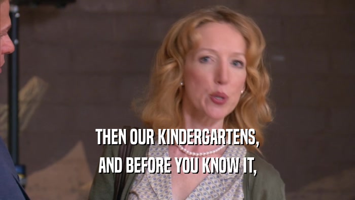 THEN OUR KINDERGARTENS, AND BEFORE YOU KNOW IT, 