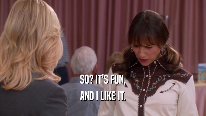 SO? IT'S FUN, AND I LIKE IT. 