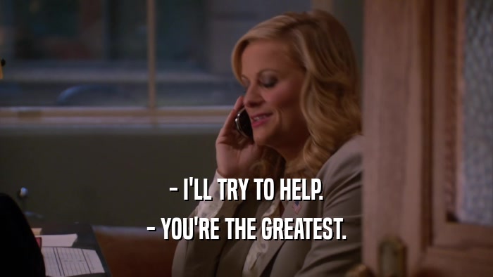 - I'LL TRY TO HELP. - YOU'RE THE GREATEST. 