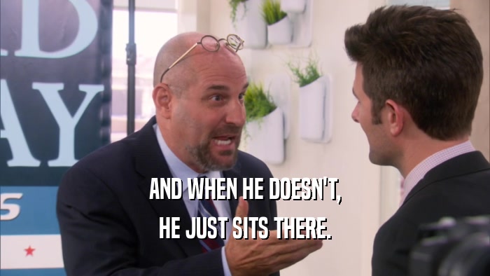 AND WHEN HE DOESN'T, HE JUST SITS THERE. 