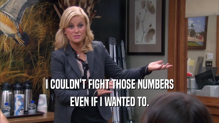 I COULDN'T FIGHT THOSE NUMBERS EVEN IF I WANTED TO. 