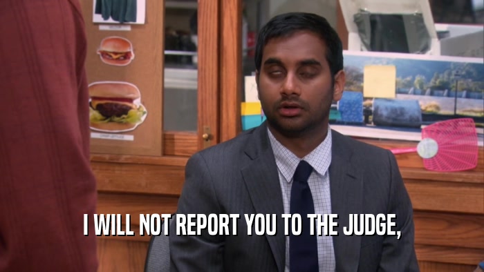 I WILL NOT REPORT YOU TO THE JUDGE,  