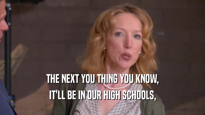 THE NEXT YOU THING YOU KNOW, IT'LL BE IN OUR HIGH SCHOOLS, 