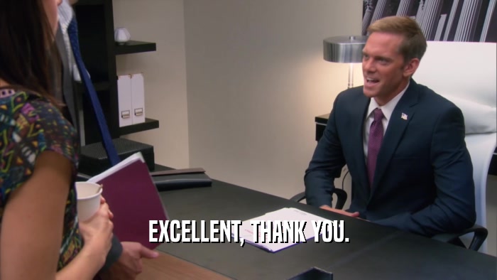EXCELLENT, THANK YOU.  