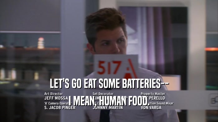 LET'S GO EAT SOME BATTERIES-- I MEAN, HUMAN FOOD. 