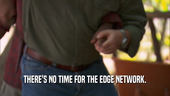 THERE'S NO TIME FOR THE EDGE NETWORK.  