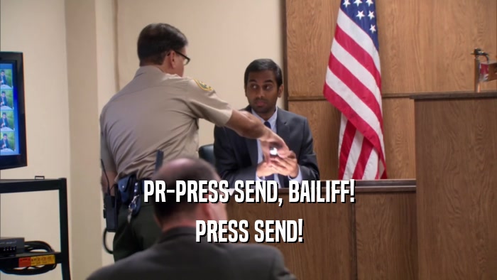 PR-PRESS SEND, BAILIFF!
 PRESS SEND!
 