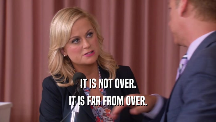 IT IS NOT OVER. IT IS FAR FROM OVER. 