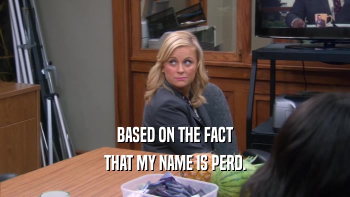 BASED ON THE FACT THAT MY NAME IS PERD. 