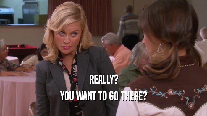 REALLY? YOU WANT TO GO THERE? 