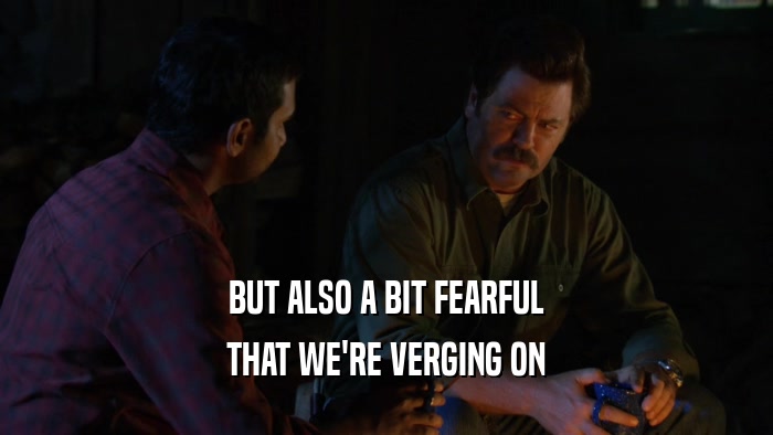 BUT ALSO A BIT FEARFUL THAT WE'RE VERGING ON 
