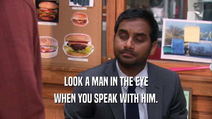 LOOK A MAN IN THE EYE WHEN YOU SPEAK WITH HIM. 