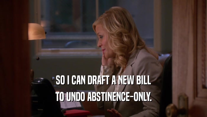 SO I CAN DRAFT A NEW BILL TO UNDO ABSTINENCE-ONLY. 