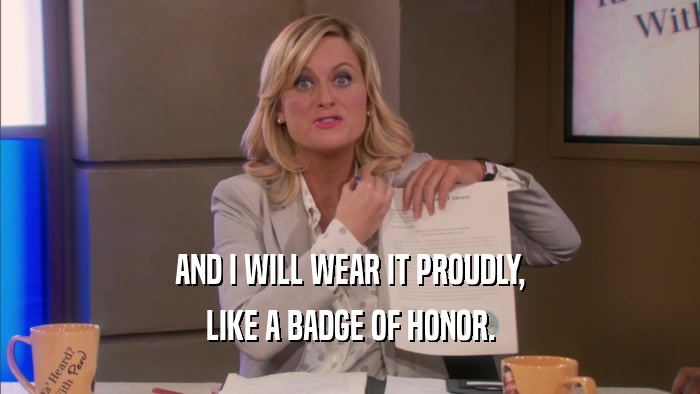 AND I WILL WEAR IT PROUDLY, LIKE A BADGE OF HONOR. 