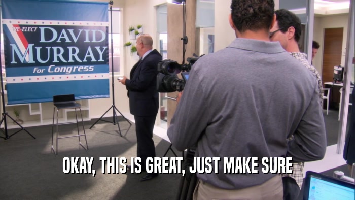 OKAY, THIS IS GREAT, JUST MAKE SURE  
