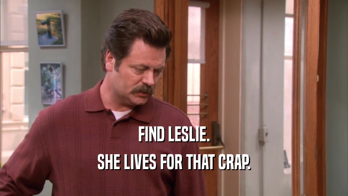FIND LESLIE. SHE LIVES FOR THAT CRAP. 