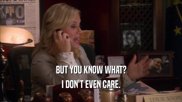 BUT YOU KNOW WHAT? I DON'T EVEN CARE. 