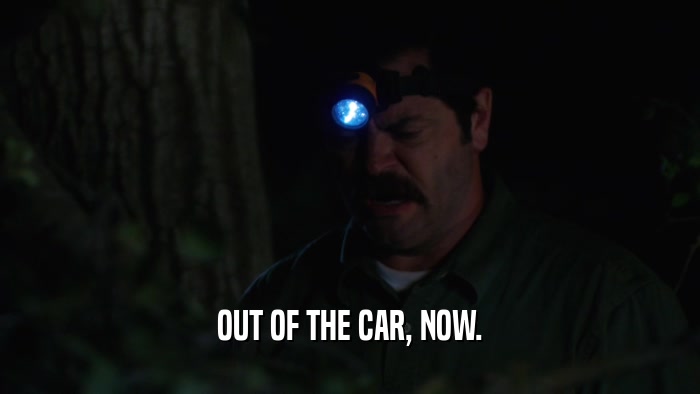 OUT OF THE CAR, NOW.  