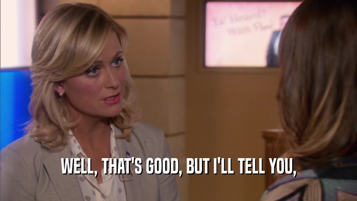 WELL, THAT'S GOOD, BUT I'LL TELL YOU,  
