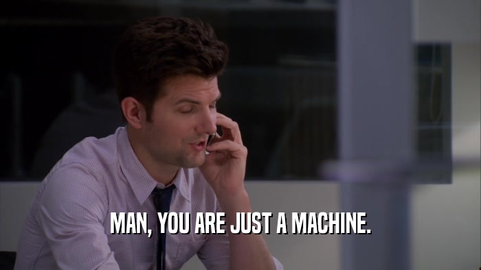 MAN, YOU ARE JUST A MACHINE.  