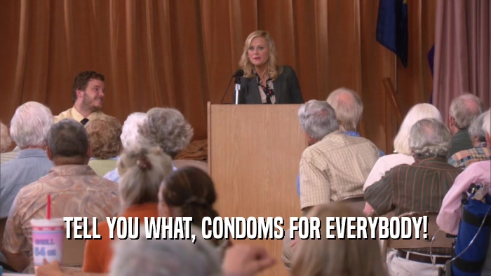 TELL YOU WHAT, CONDOMS FOR EVERYBODY!  