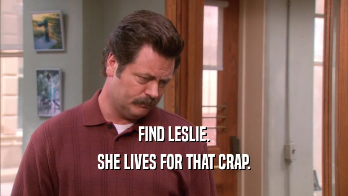 FIND LESLIE. SHE LIVES FOR THAT CRAP. 